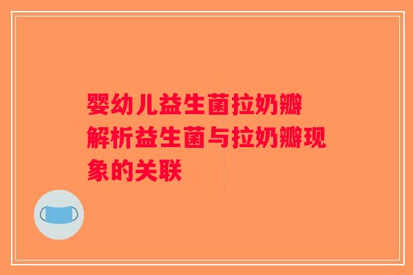 婴幼儿益生菌拉奶瓣 解析益生菌与拉奶瓣现象的关联