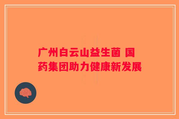 广州白云山益生菌 国药集团助力健康新发展