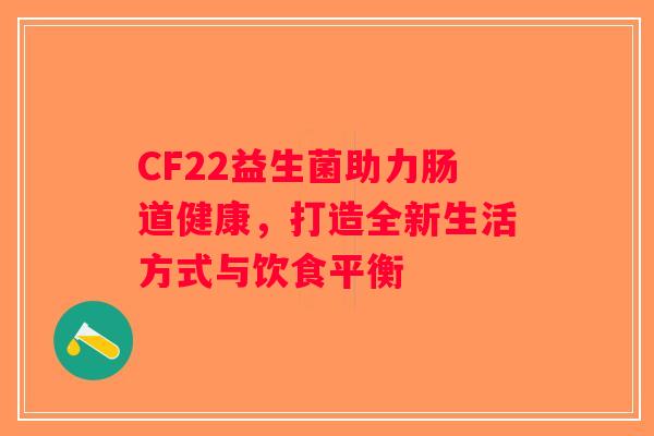 CF22益生菌助力肠道健康，打造全新生活方式与饮食平衡