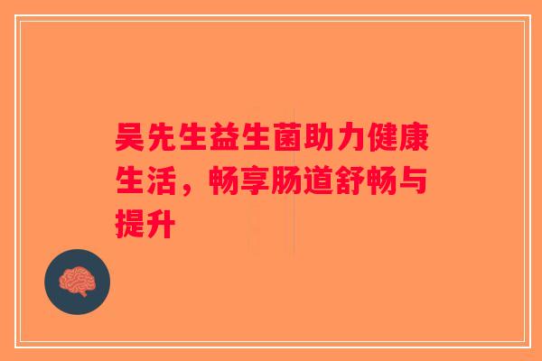 吴先生益生菌助力健康生活，畅享肠道舒畅与提升