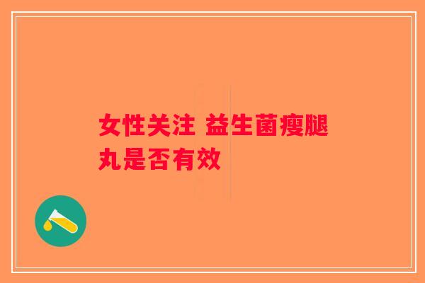 女性关注 益生菌瘦腿丸是否有效