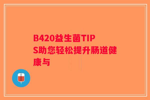 B420益生菌TIPS助您轻松提升肠道健康与