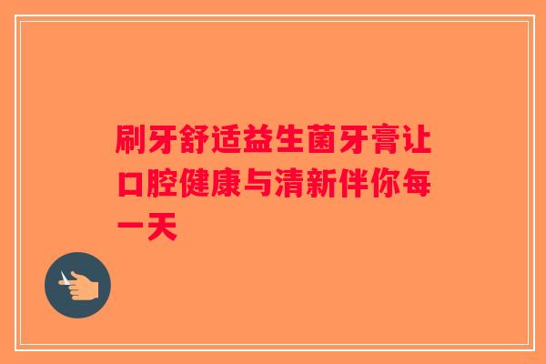 刷牙舒适益生菌牙膏让口腔健康与清新伴你每一天