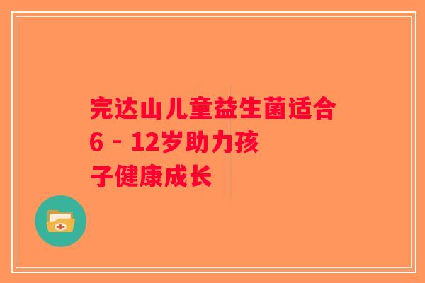 完达山儿童益生菌适合6 - 12岁助力孩子健康成长