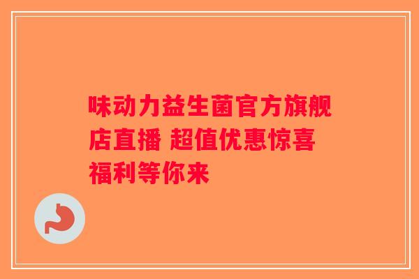 味动力益生菌官方旗舰店直播 超值优惠惊喜福利等你来