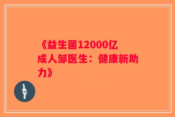 《益生菌12000亿成人邹医生：健康新助力》
