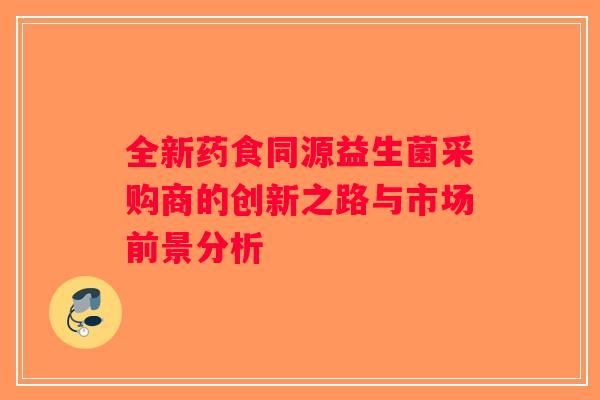 全新药食同源益生菌采购商的创新之路与市场前景分析