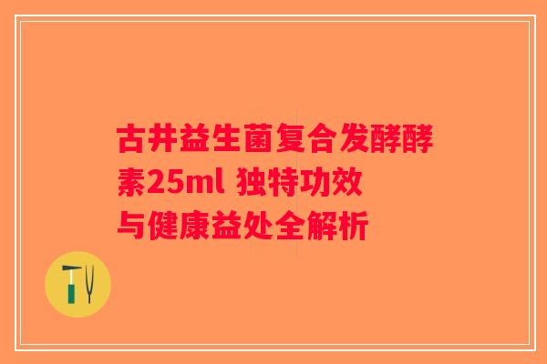古井益生菌复合发酵酵素25ml 独特功效与健康益处全解析