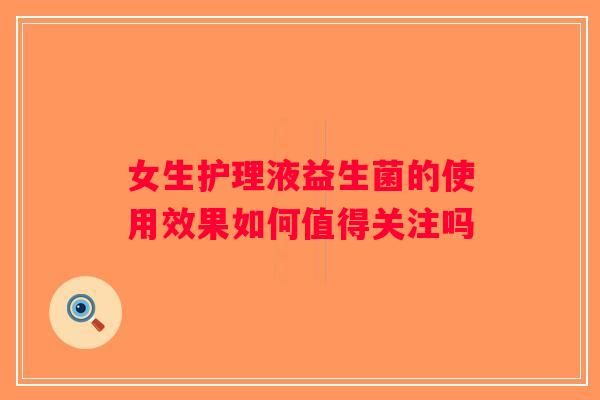 女生护理液益生菌的使用效果如何值得关注吗