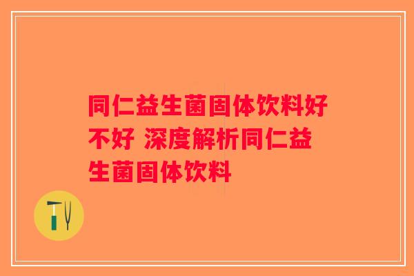 同仁益生菌固体饮料好不好 深度解析同仁益生菌固体饮料
