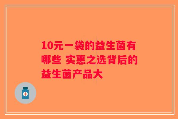 10元一袋的益生菌有哪些 实惠之选背后的益生菌产品大