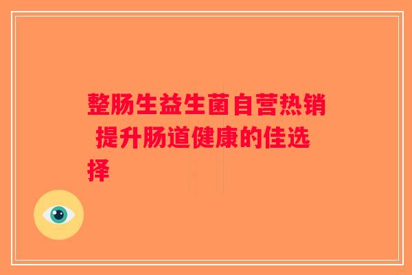 整肠生益生菌自营热销 提升肠道健康的佳选择