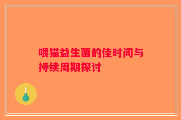 喂猫益生菌的佳时间与持续周期探讨
