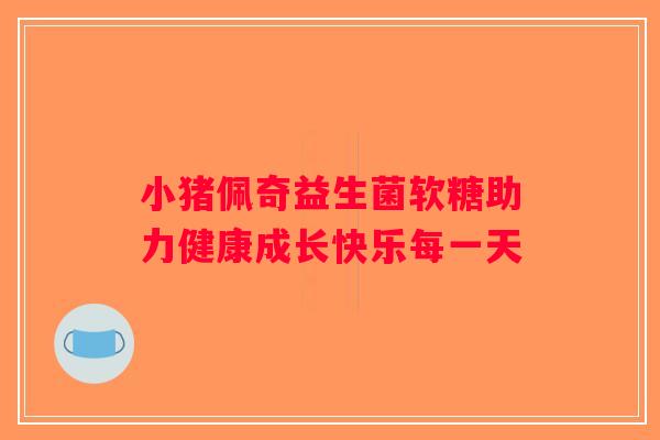 小猪佩奇益生菌软糖助力健康成长快乐每一天