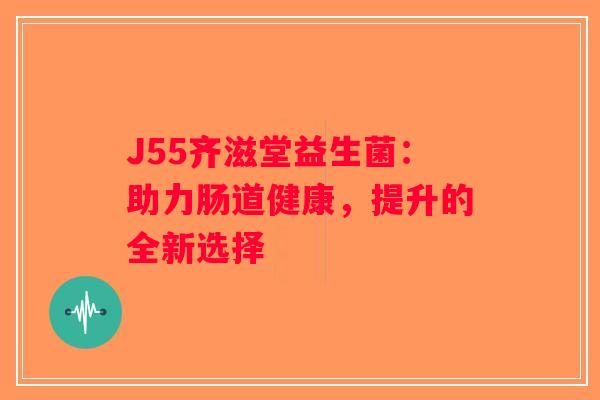 J55齐滋堂益生菌：助力肠道健康，提升的全新选择
