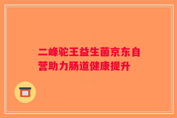 二峰驼王益生菌京东自营助力肠道健康提升