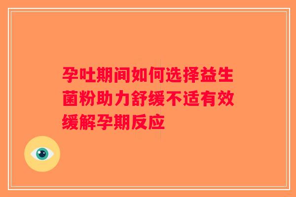 孕吐期间如何选择益生菌粉助力舒缓不适有效缓解孕期反应