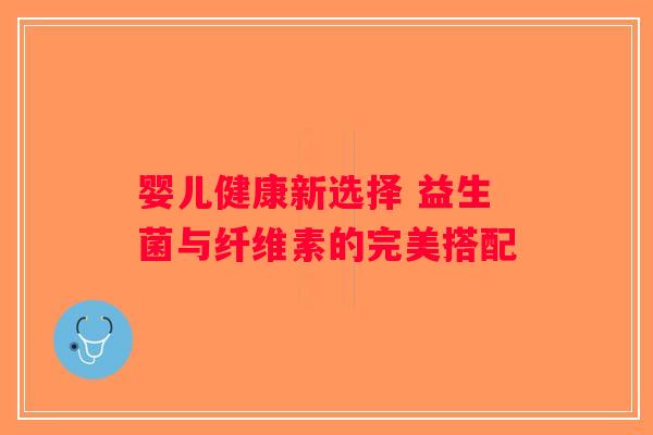 婴儿健康新选择 益生菌与纤维素的完美搭配
