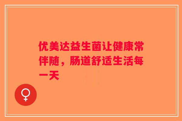 优美达益生菌让健康常伴随，肠道舒适生活每一天