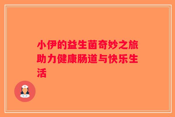 小伊的益生菌奇妙之旅助力健康肠道与快乐生活
