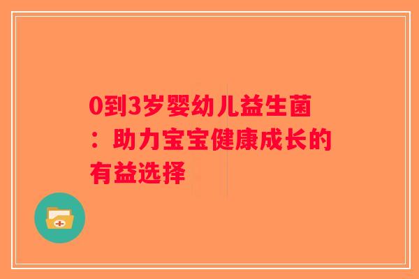 0到3岁婴幼儿益生菌：助力宝宝健康成长的有益选择