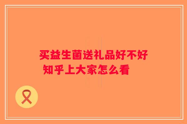 买益生菌送礼品好不好 知乎上大家怎么看