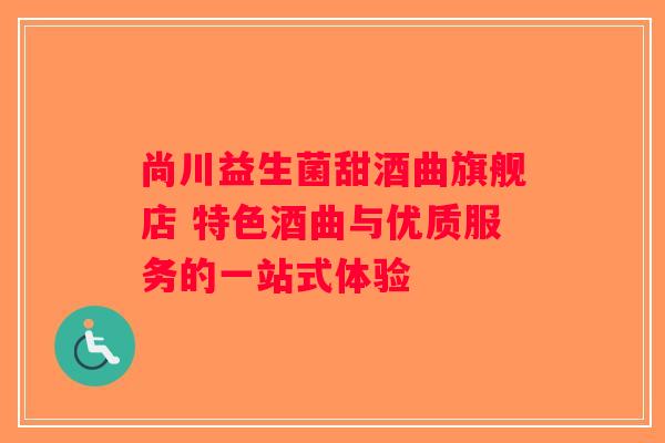 尚川益生菌甜酒曲旗舰店 特色酒曲与优质服务的一站式体验