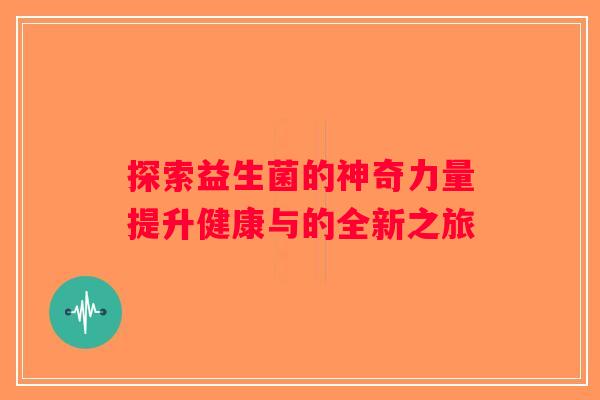 探索益生菌的神奇力量提升健康与的全新之旅