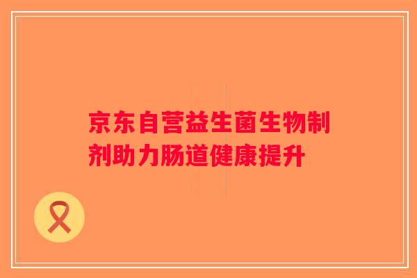 京东自营益生菌生物制剂助力肠道健康提升