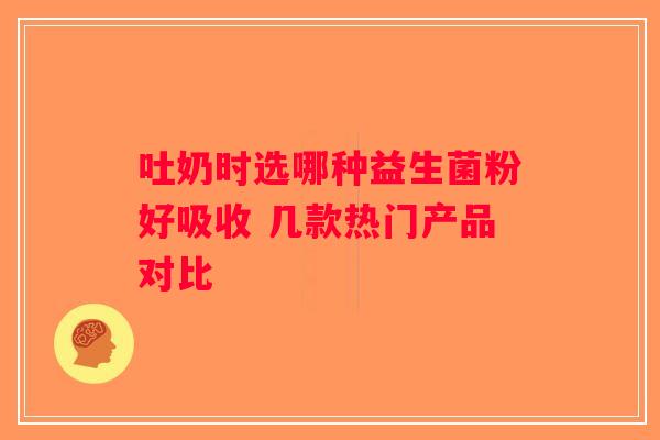 吐奶时选哪种益生菌粉好吸收 几款热门产品对比