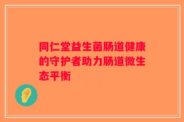 同仁堂益生菌肠道健康的守护者助力肠道微生态平衡