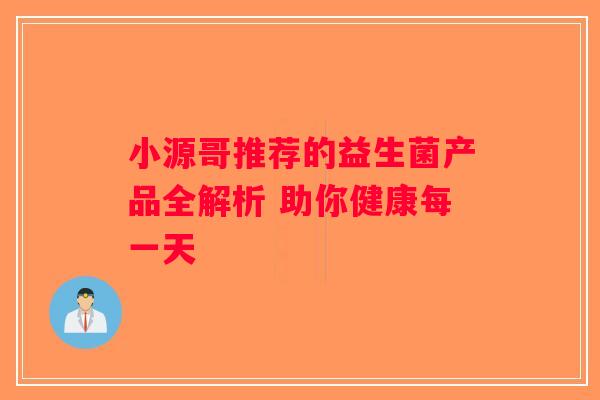 小源哥推荐的益生菌产品全解析 助你健康每一天