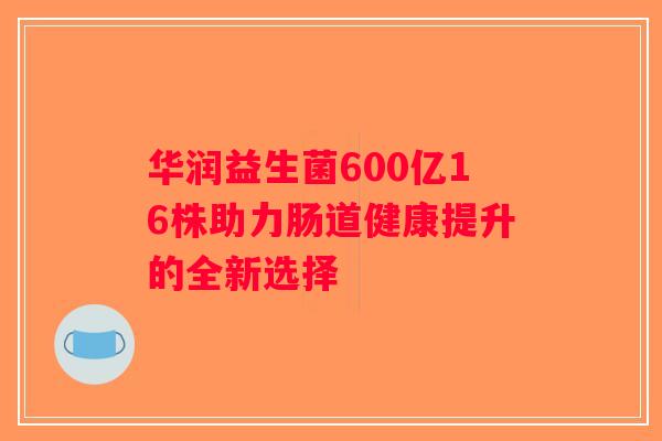 华润益生菌600亿16株助力肠道健康提升的全新选择