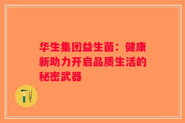 华生集团益生菌：健康新助力开启品质生活的秘密武器