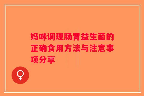 妈咪调理肠胃益生菌的正确食用方法与注意事项分享