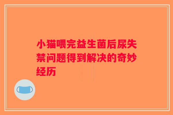 小猫喂完益生菌后尿失禁问题得到解决的奇妙经历