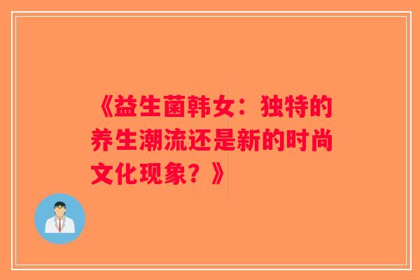 《益生菌韩女：独特的养生潮流还是新的时尚文化现象？》