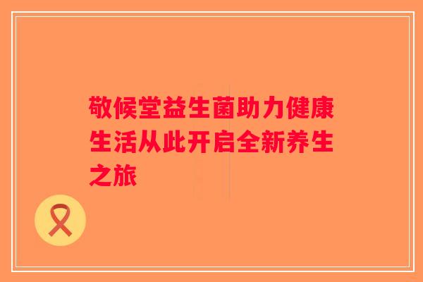 敬候堂益生菌助力健康生活从此开启全新养生之旅