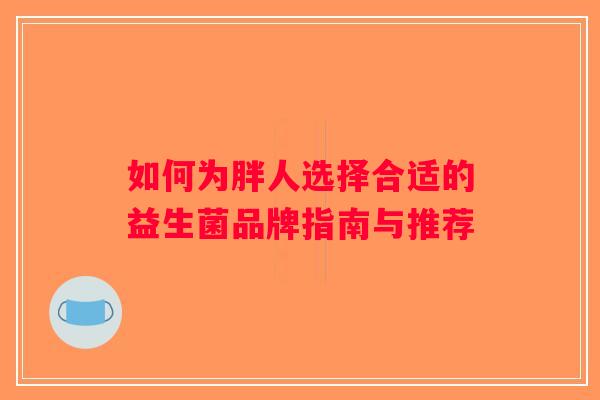 如何为胖人选择合适的益生菌品牌指南与推荐