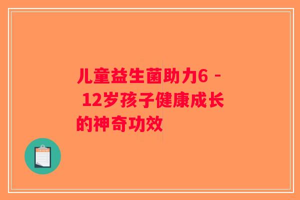 儿童益生菌助力6 - 12岁孩子健康成长的神奇功效