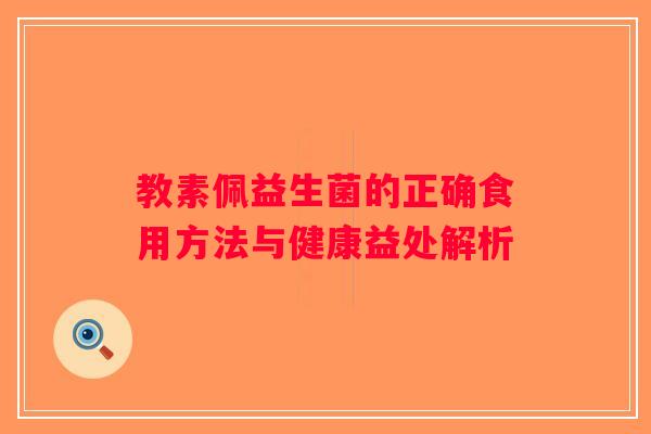 教素佩益生菌的正确食用方法与健康益处解析