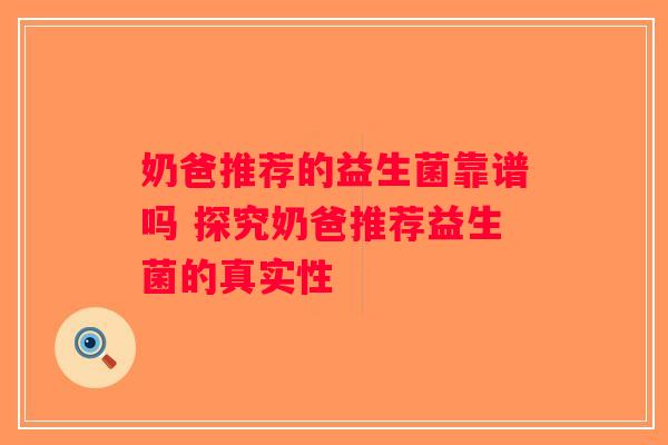 奶爸推荐的益生菌靠谱吗 探究奶爸推荐益生菌的真实性