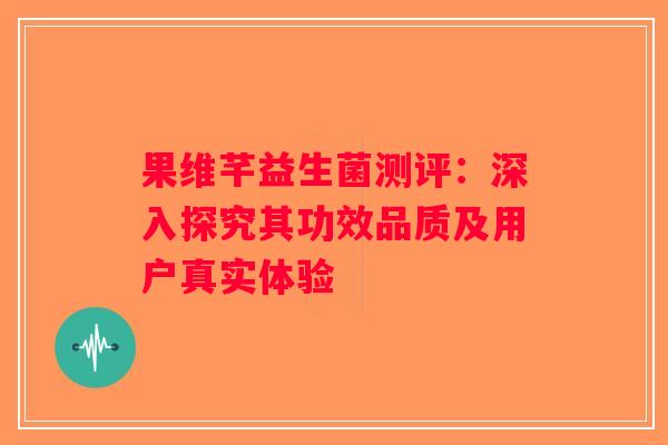 果维芊益生菌测评：深入探究其功效品质及用户真实体验