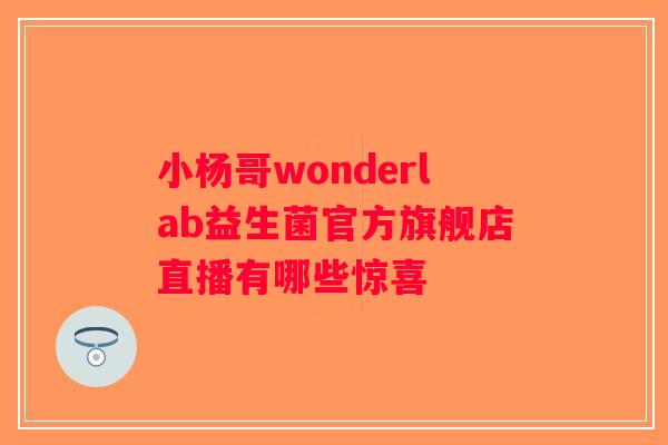 小杨哥wonderlab益生菌官方旗舰店直播有哪些惊喜