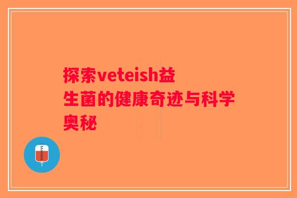 探索veteish益生菌的健康奇迹与科学奥秘