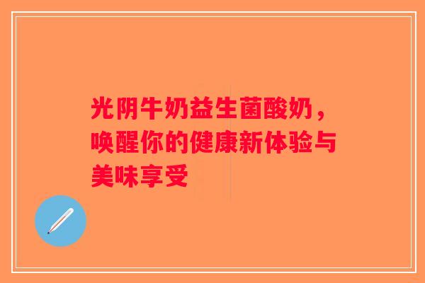 光阴牛奶益生菌酸奶，唤醒你的健康新体验与美味享受