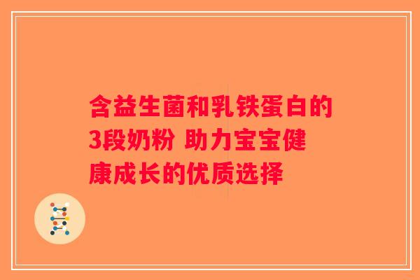 含益生菌和乳铁蛋白的3段奶粉 助力宝宝健康成长的优质选择