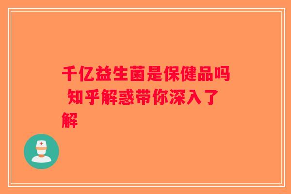 千亿益生菌是保健品吗 知乎解惑带你深入了解