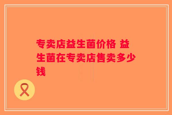 专卖店益生菌价格 益生菌在专卖店售卖多少钱