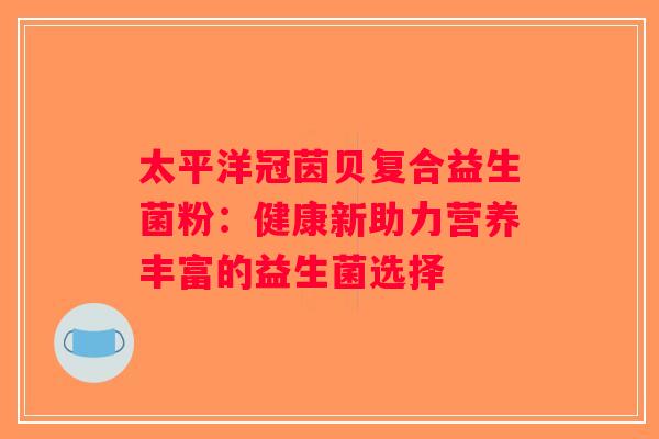 太平洋冠茵贝复合益生菌粉：健康新助力营养丰富的益生菌选择